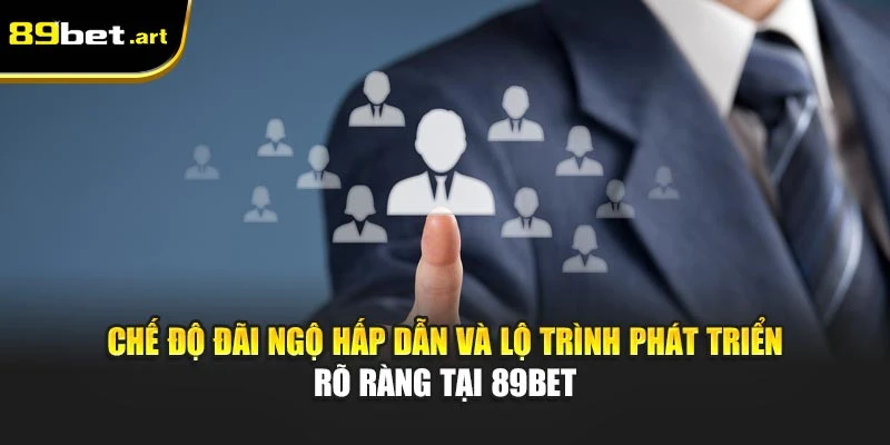 Chế độ đãi ngộ hấp dẫn và lộ trình phát triển rõ ràng tại 89Bet