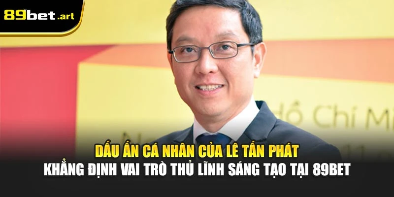 Dấu ấn cá nhân của Lê Tấn Phát khẳng định vai trò thủ lĩnh sáng tạo tại 89Bet
