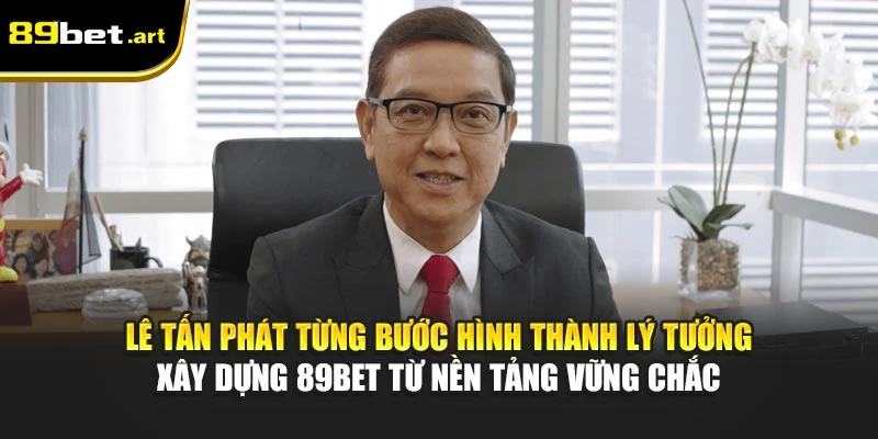 Lê Tấn Phát từng bước hình thành lý tưởng xây dựng 89Bet từ nền tảng vững chắc