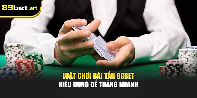Luật Chơi Bài Tấn 89Bet - Hiểu Đúng Để Thắng Nhanh