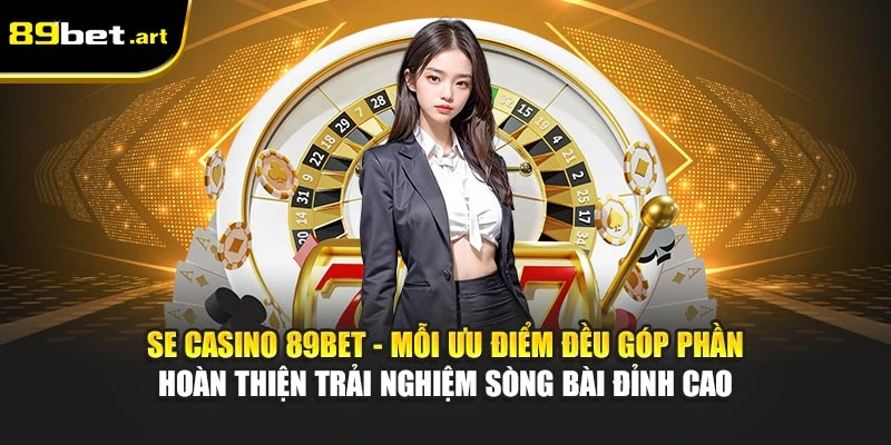 SE Casino 89Bet - Mỗi ưu điểm đều góp phần hoàn thiện trải nghiệm sòng bài đỉnh cao