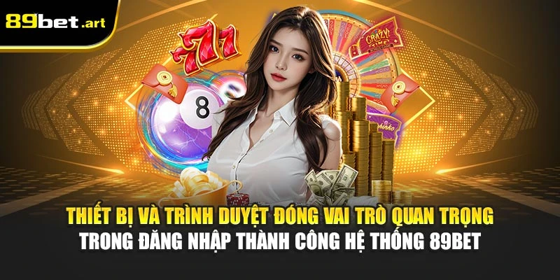 Thiết bị và trình duyệt đóng vai trò quan trọng trong đăng nhập thành công hệ thống 89Bet